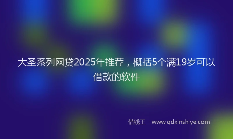大圣系列网贷2025年推荐，概括5个满19岁可以借款的软件