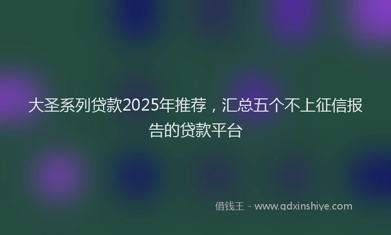 大圣系列贷款2025年推荐，汇总五个不上征信报告的贷款平台