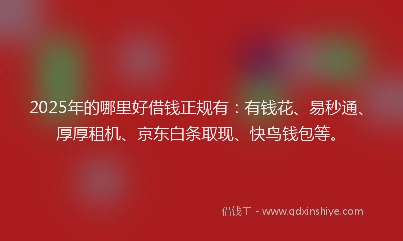 2025年的哪里好借钱正规有：有钱花、易秒通、厚厚租机、京东白条取现、快鸟钱包等。