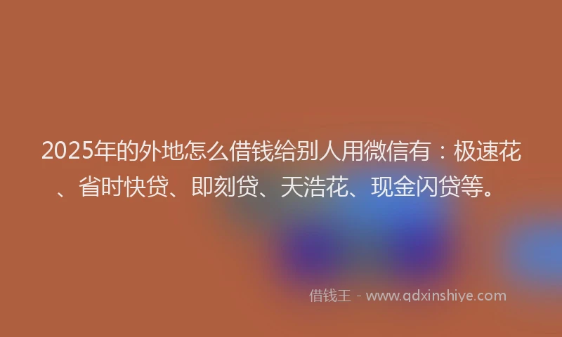2025年的外地怎么借钱给别人用微信有：极速花、省时快贷、即刻贷、天浩花、现金闪贷等。