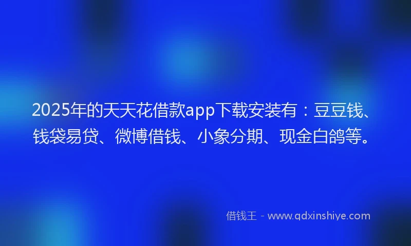 2025年的天天花借款app下载安装有：豆豆钱、钱袋易贷、微博借钱、小象分期、现金白鸽等。