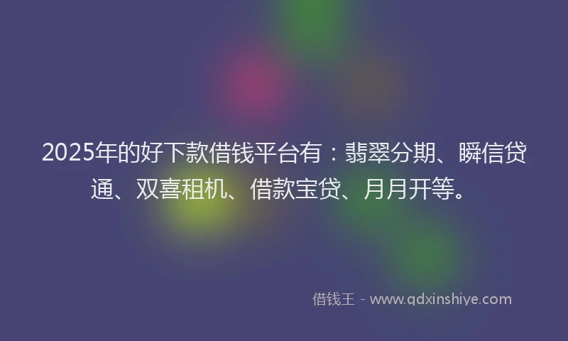 2025年的好下款借钱平台有：翡翠分期、瞬信贷通、双喜租机、借款宝贷、月月开等。