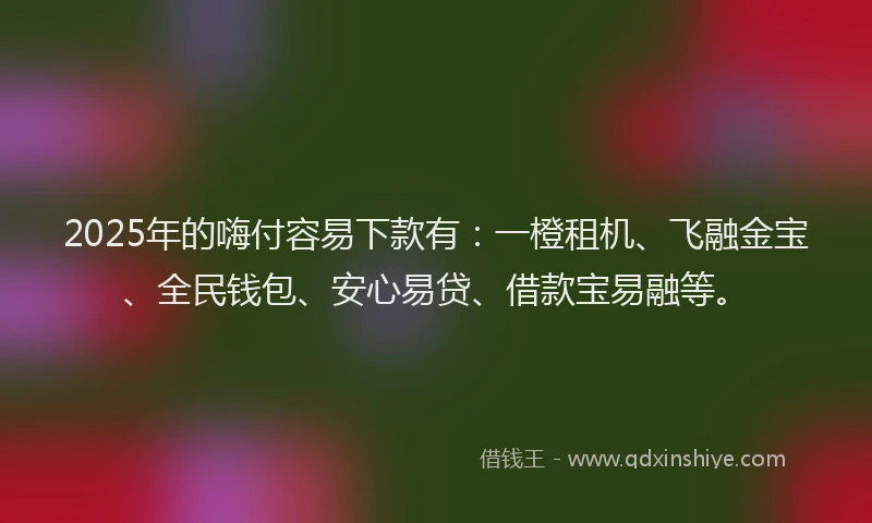 2025年的嗨付容易下款有：一橙租机、飞融金宝、全民钱包、安心易贷、借款宝易融等。
