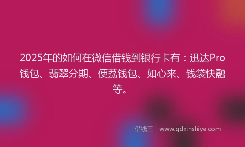 2025年的如何在微信借钱到银行卡有：迅达Pro钱包、翡翠分期、便荔钱包、如心来、钱袋快融等。