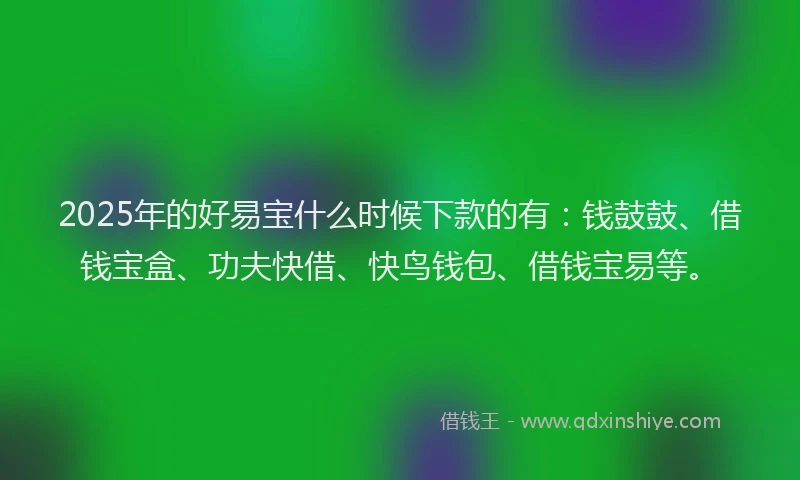 2025年的好易宝什么时候下款的有：钱鼓鼓、借钱宝盒、功夫快借、快鸟钱包、借钱宝易等。