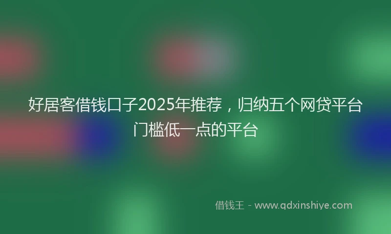 好居客借钱口子2025年推荐，归纳五个网贷平台门槛低一点的平台