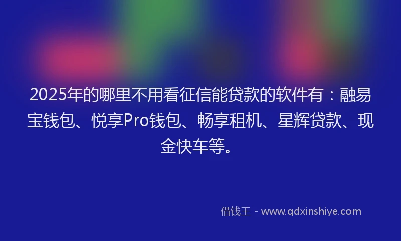 2025年的哪里不用看征信能贷款的软件有：融易宝钱包、悦享Pro钱包、畅享租机、星辉贷款、现金快车等。