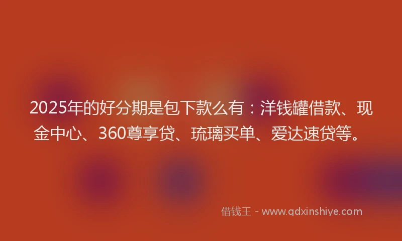 2025年的好分期是包下款么有：洋钱罐借款、现金中心、360尊享贷、琉璃买单、爱达速贷等。