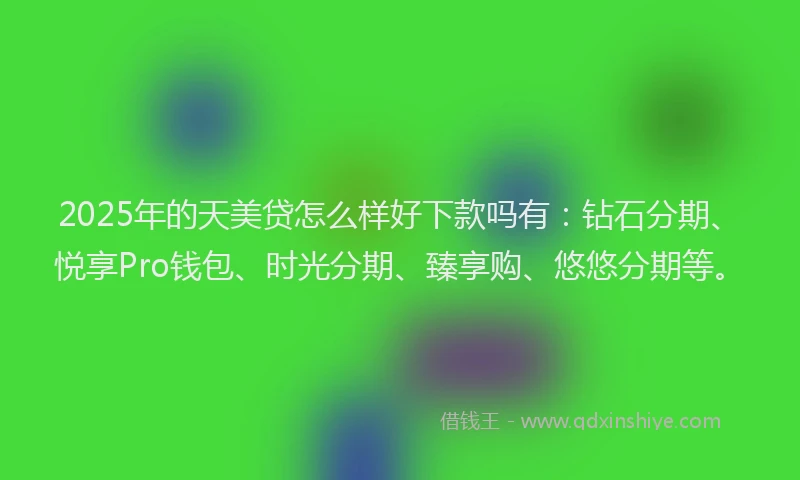 2025年的天美贷怎么样好下款吗有：钻石分期、悦享Pro钱包、时光分期、臻享购、悠悠分期等。