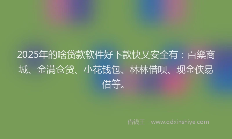 2025年的啥贷款软件好下款快又安全有：百樂商城、金满仓贷、小花钱包、林林借呗、现金侠易借等。
