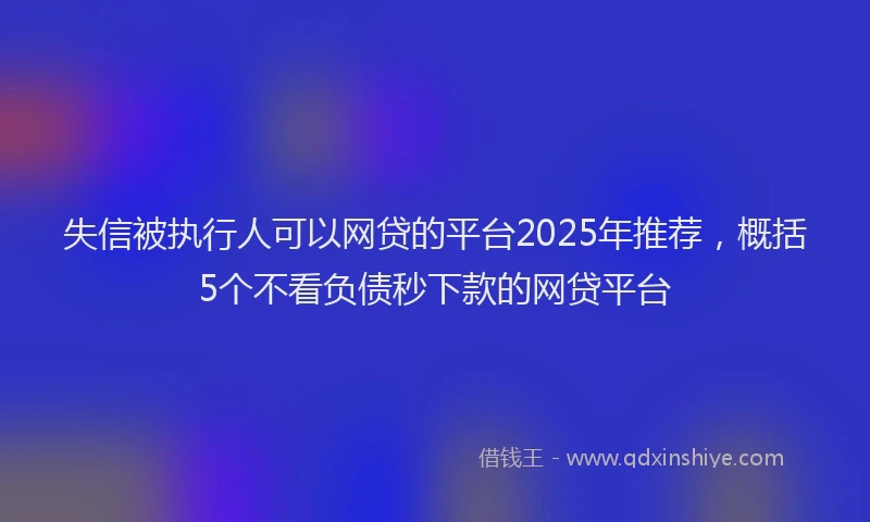 失信被执行人可以网贷的平台2025年推荐，概括5个不看负债秒下款的网贷平台