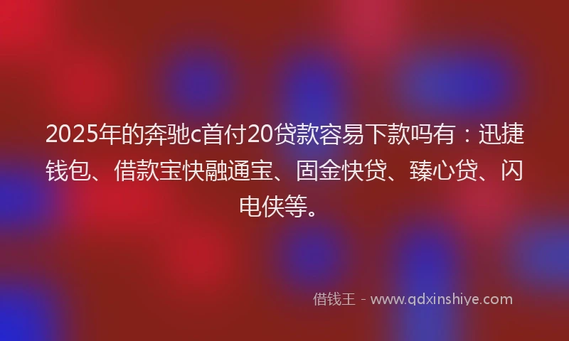 2025年的奔驰c首付20贷款容易下款吗有：迅捷钱包、借款宝快融通宝、固金快贷、臻心贷、闪电侠等。