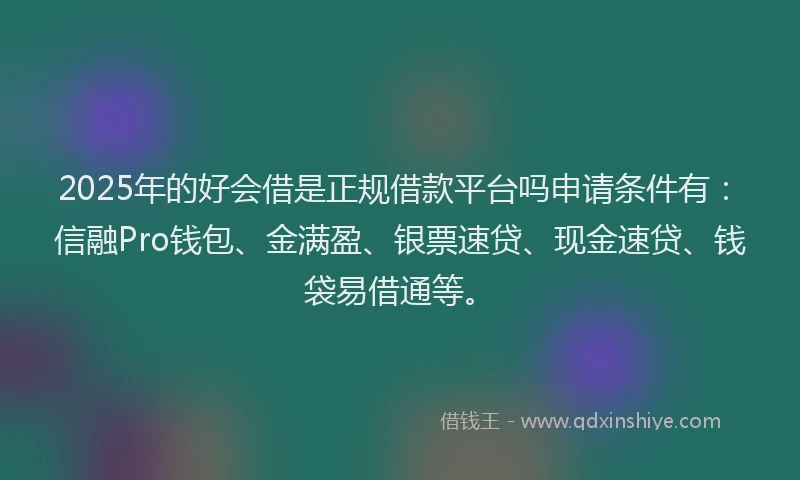 2025年的好会借是正规借款平台吗申请条件有：信融Pro钱包、金满盈、银票速贷、现金速贷、钱袋易借通等。