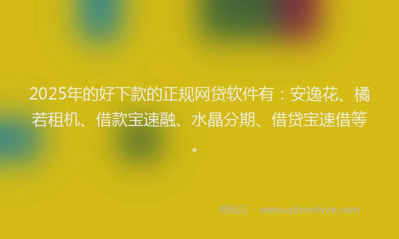2025年的好下款的正规网贷软件有：安逸花、橘若租机、借款宝速融、水晶分期、借贷宝速借等。