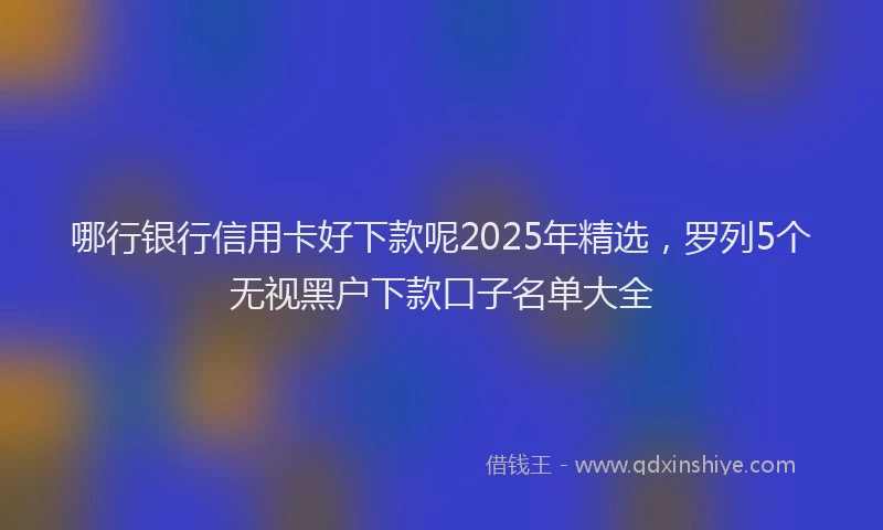 哪行银行信用卡好下款呢2025年精选，罗列5个无视黑户下款口子名单大全