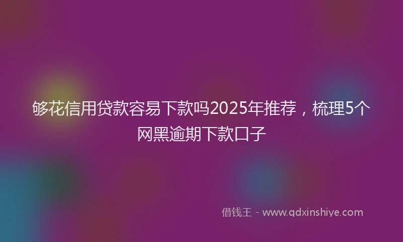 够花信用贷款容易下款吗2025年推荐，梳理5个网黑逾期下款口子
