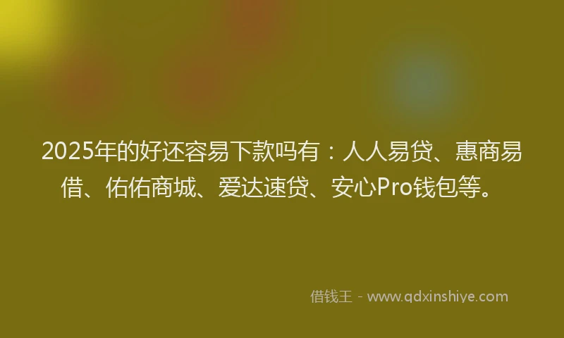 2025年的好还容易下款吗有：人人易贷、惠商易借、佑佑商城、爱达速贷、安心Pro钱包等。