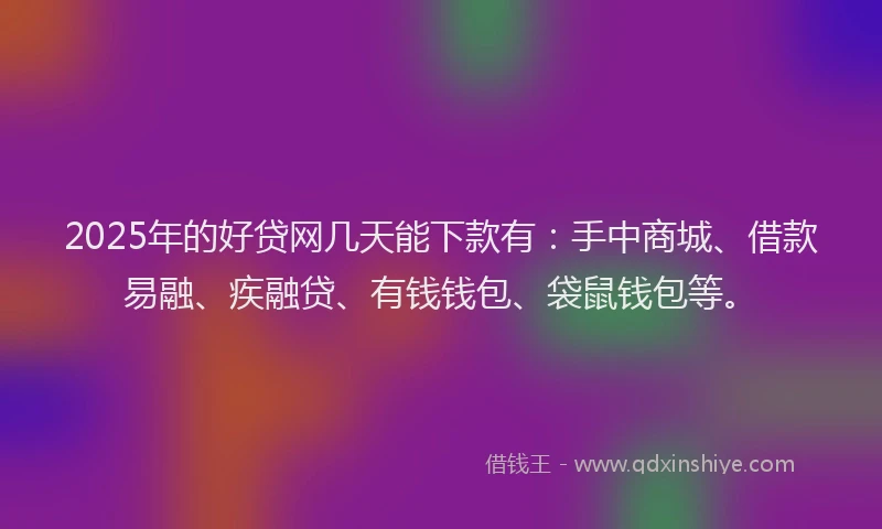 2025年的好贷网几天能下款有：手中商城、借款易融、疾融贷、有钱钱包、袋鼠钱包等。