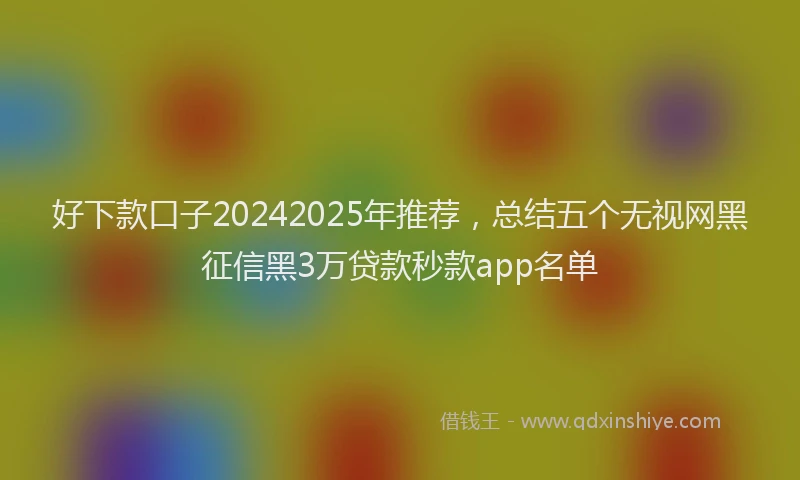 好下款口子20242025年推荐，总结五个无视网黑征信黑3万贷款秒款app名单