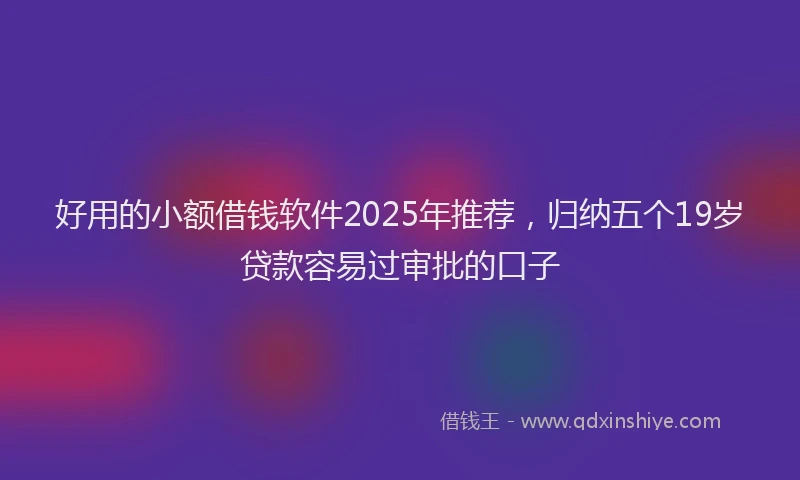 好用的小额借钱软件2025年推荐，归纳五个19岁贷款容易过审批的口子