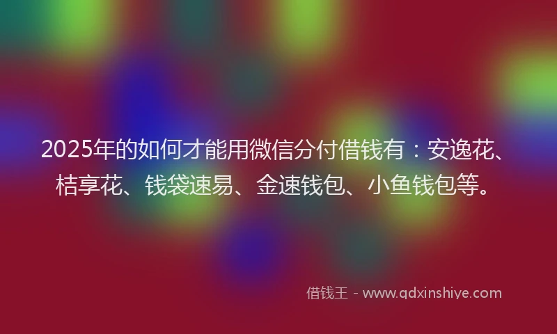 2025年的如何才能用微信分付借钱有：安逸花、桔享花、钱袋速易、金速钱包、小鱼钱包等。