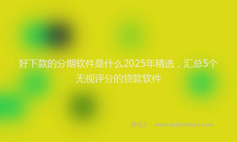 好下款的分期软件是什么2025年精选，汇总5个无视评分的贷款软件