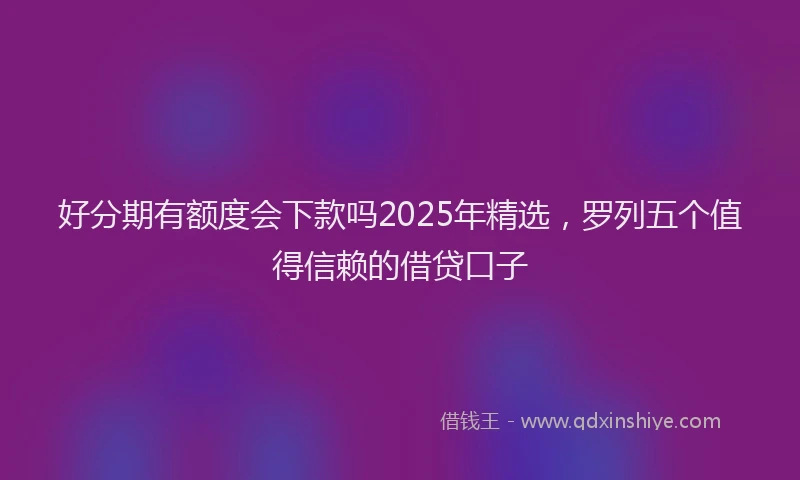 好分期有额度会下款吗2025年精选，罗列五个值得信赖的借贷口子