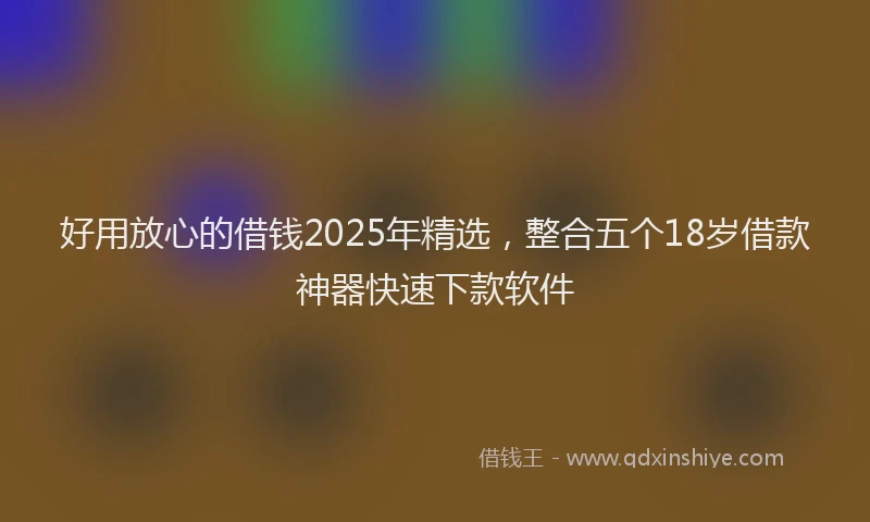 好用放心的借钱2025年精选，整合五个18岁借款神器快速下款软件