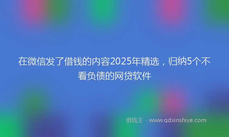 在微信发了借钱的内容2025年精选，归纳5个不看负债的网贷软件