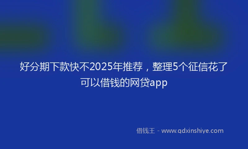 好分期下款快不2025年推荐，整理5个征信花了可以借钱的网贷app