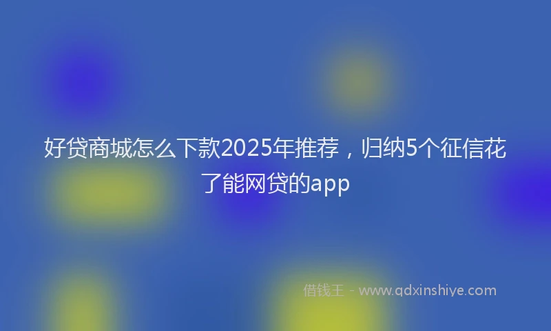 好贷商城怎么下款2025年推荐，归纳5个征信花了能网贷的app