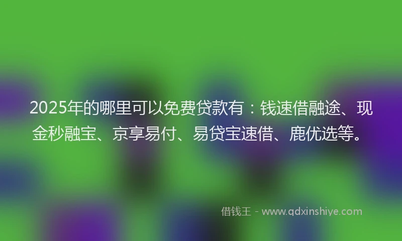 2025年的哪里可以免费贷款有：钱速借融途、现金秒融宝、京享易付、易贷宝速借、鹿优选等。