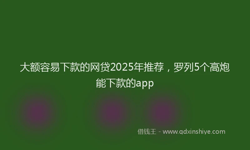 大额容易下款的网贷2025年推荐，罗列5个高炮能下款的app