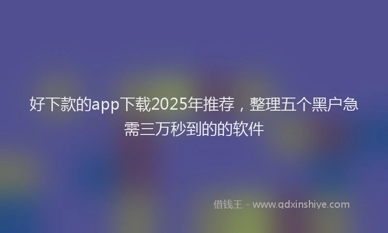 好下款的app下载2025年推荐，整理五个黑户急需三万秒到的的软件