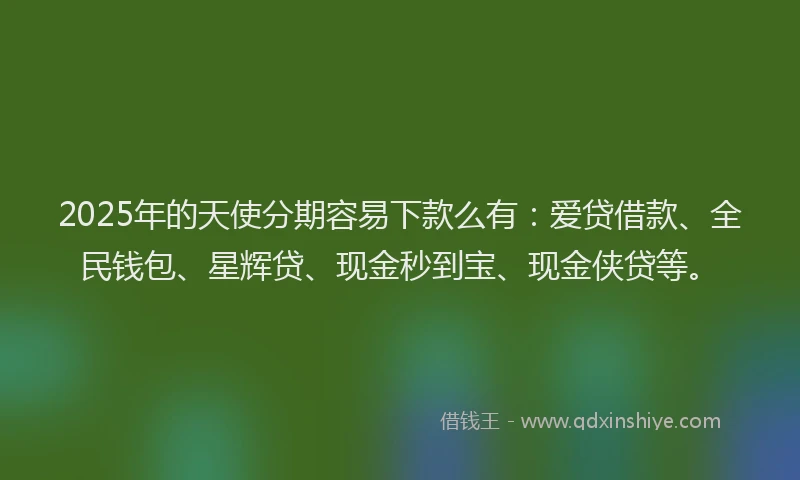 2025年的天使分期容易下款么有：爱贷借款、全民钱包、星辉贷、现金秒到宝、现金侠贷等。