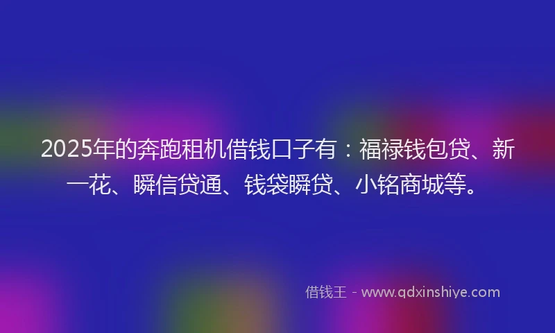 2025年的奔跑租机借钱口子有：福禄钱包贷、新一花、瞬信贷通、钱袋瞬贷、小铭商城等。