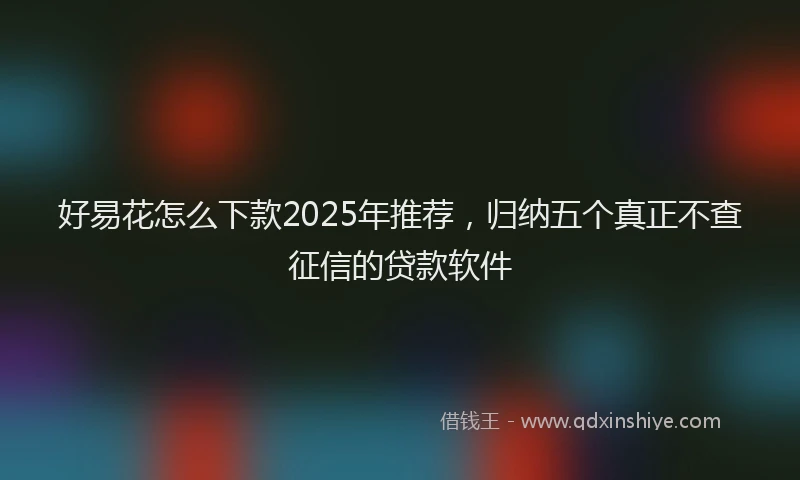 好易花怎么下款2025年推荐，归纳五个真正不查征信的贷款软件