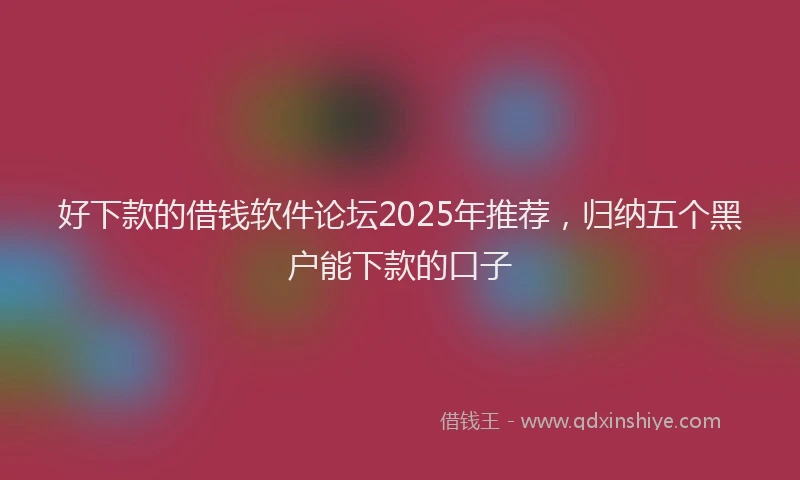好下款的借钱软件论坛2025年推荐，归纳五个黑户能下款的口子