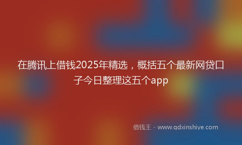 在腾讯上借钱2025年精选，概括五个最新网贷口子今日整理这五个app