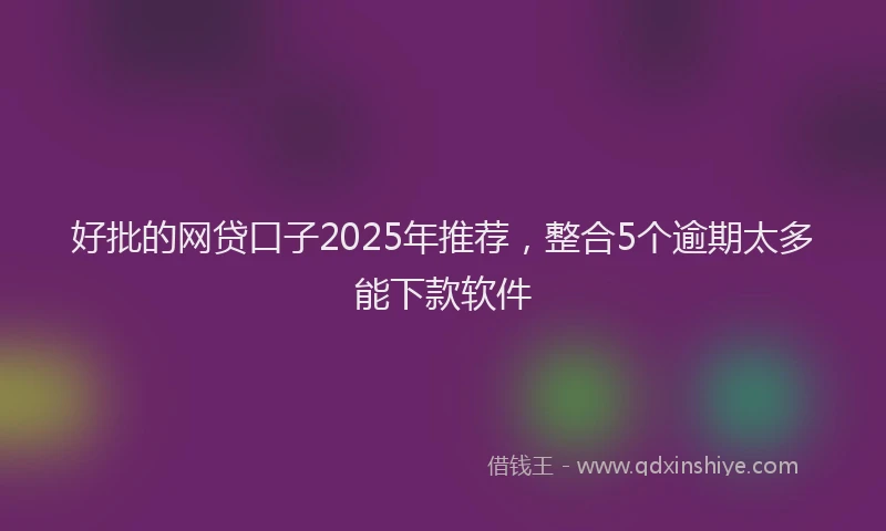 好批的网贷口子2025年推荐，整合5个逾期太多能下款软件