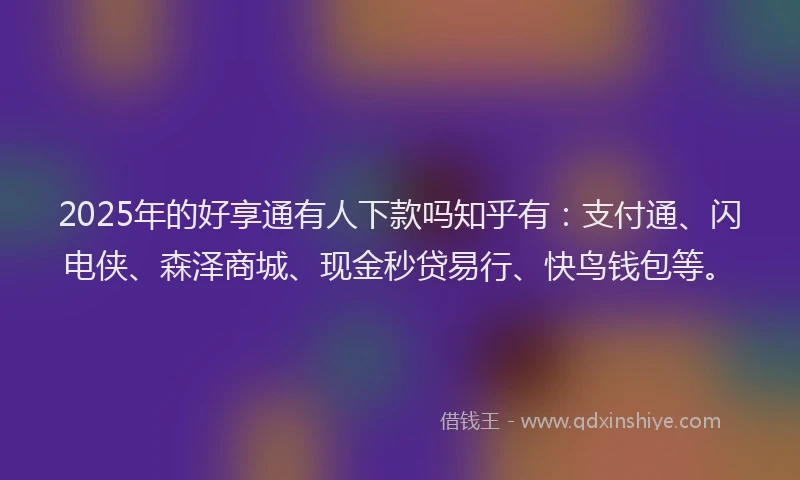 2025年的好享通有人下款吗知乎有：支付通、闪电侠、森泽商城、现金秒贷易行、快鸟钱包等。