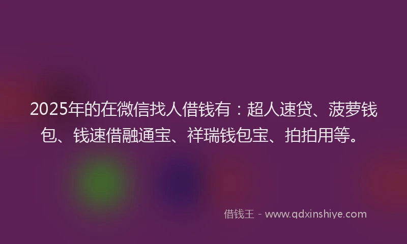 2025年的在微信找人借钱有：超人速贷、菠萝钱包、钱速借融通宝、祥瑞钱包宝、拍拍用等。