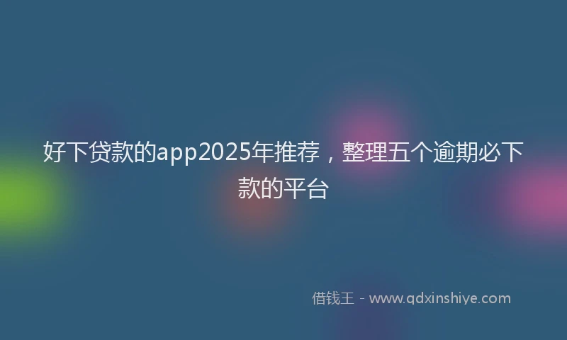 好下贷款的app2025年推荐，整理五个逾期必下款的平台