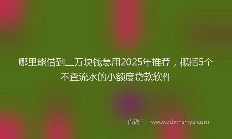哪里能借到三万块钱急用2025年推荐，概括5个不查流水的小额度贷款软件