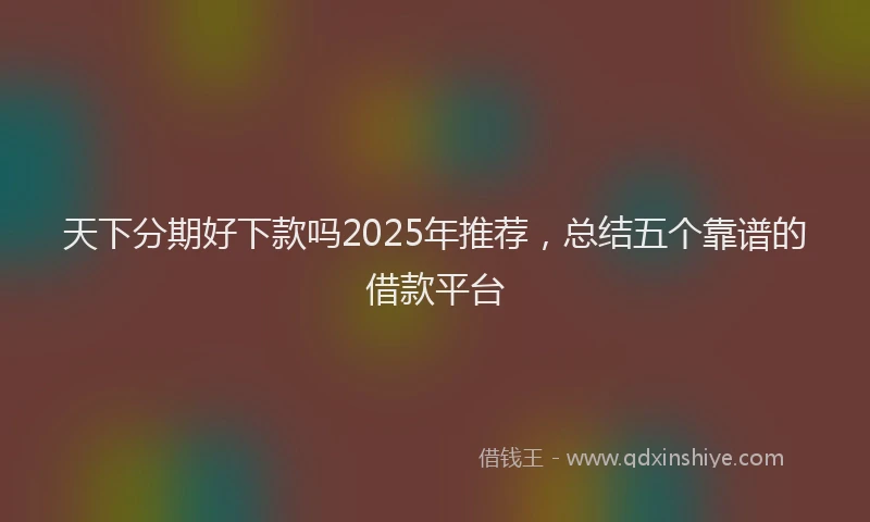 天下分期好下款吗2025年推荐，总结五个靠谱的借款平台