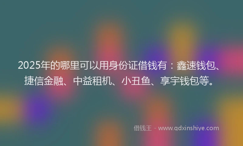 2025年的哪里可以用身份证借钱有：鑫速钱包、捷信金融、中益租机、小丑鱼、享宇钱包等。