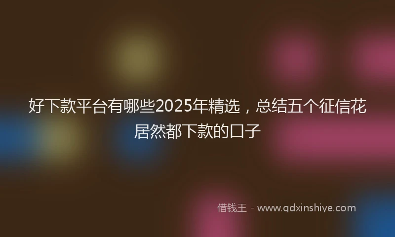 好下款平台有哪些2025年精选，总结五个征信花居然都下款的口子