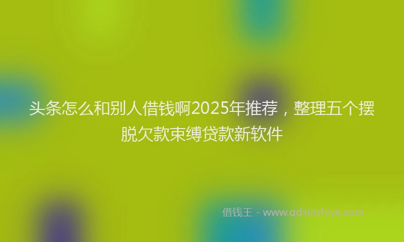头条怎么和别人借钱啊2025年推荐，整理五个摆脱欠款束缚贷款新软件