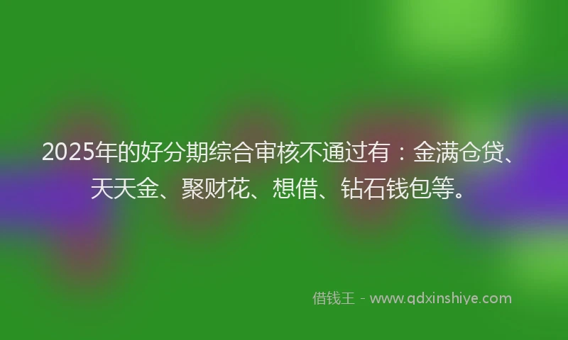 2025年的好分期综合审核不通过有：金满仓贷、天天金、聚财花、想借、钻石钱包等。