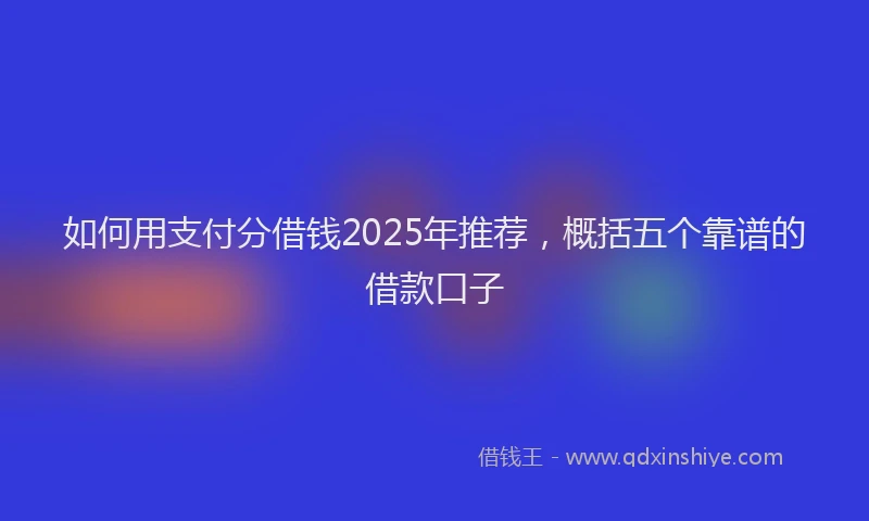 如何用支付分借钱2025年推荐，概括五个靠谱的借款口子